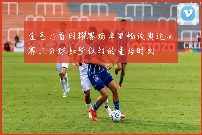 金色匕首闪耀赛场库里畅谈奥运决赛三分球如梦似幻的童话时刻