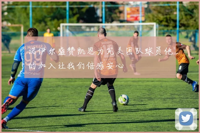 诺伊尔盛赞凯恩为完美团队球员他的加入让我们倍感安心