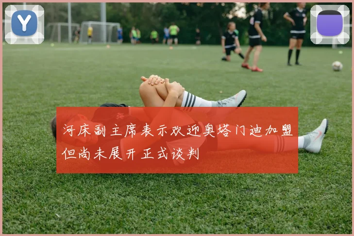 河床副主席表示欢迎奥塔门迪加盟但尚未展开正式谈判
