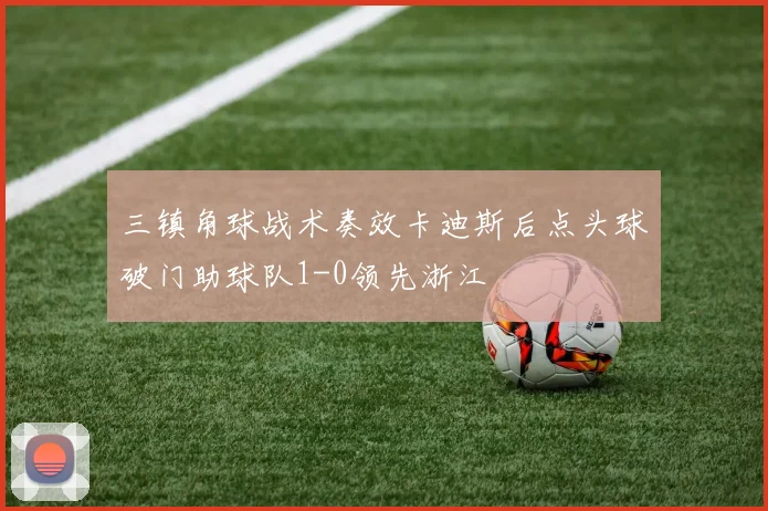 三镇角球战术奏效卡迪斯后点头球破门助球队1-0领先浙江