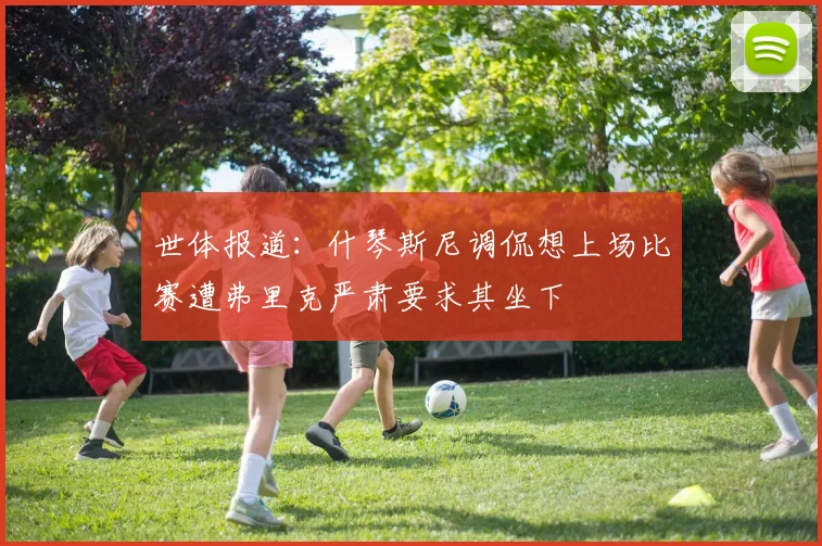 世体报道：什琴斯尼调侃想上场比赛遭弗里克严肃要求其坐下