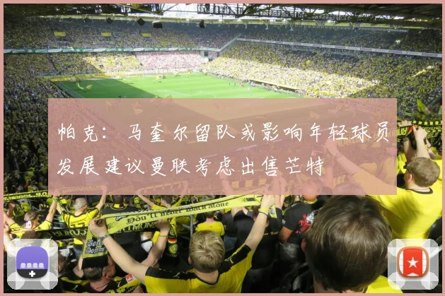帕克：马奎尔留队或影响年轻球员发展建议曼联考虑出售芒特