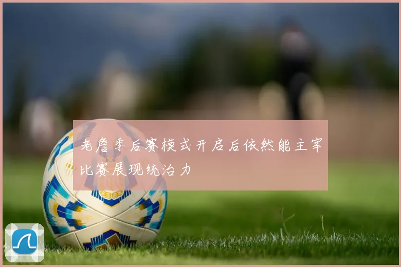 老詹季后赛模式开启后依然能主宰比赛展现统治力