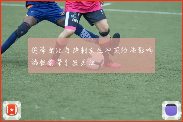 德泽尔比与热刺发生冲突险些影响执教前景引发关注