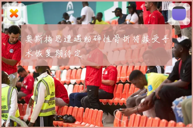 奥斯梅恩遭遇粉碎性骨折将接受手术恢复期待定