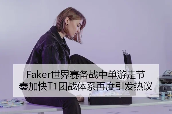 Faker世界赛备战中单游走节奏加快T1团战体系再度引发热议