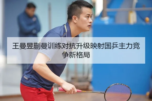 王曼昱蒯曼训练对抗升级映射国乒主力竞争新格局