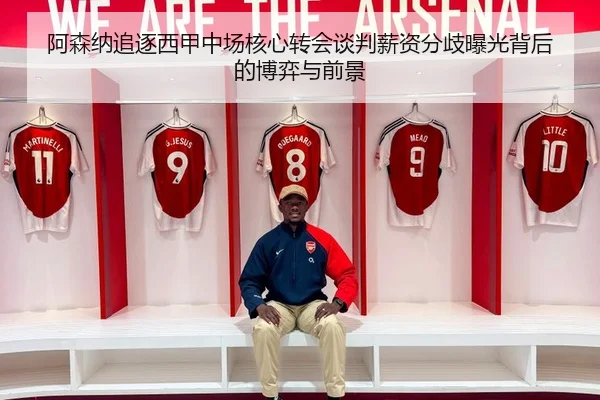 阿森纳追逐西甲中场核心转会谈判薪资分歧曝光背后的博弈与前景